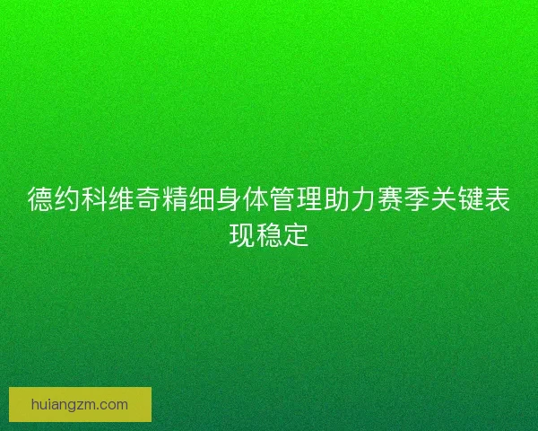 德约科维奇精细身体管理助力赛季关键表现稳定