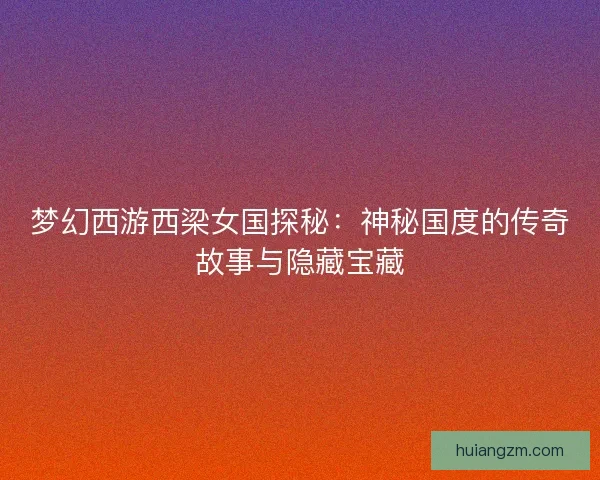 梦幻西游西梁女国探秘：神秘国度的传奇故事与隐藏宝藏