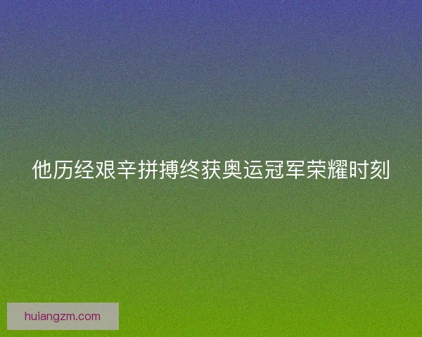 他历经艰辛拼搏终获奥运冠军荣耀时刻