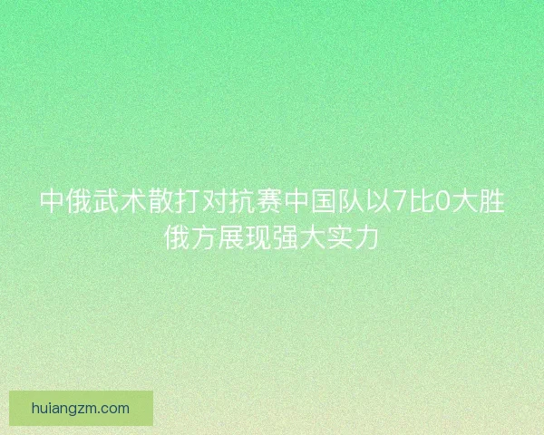 中俄武术散打对抗赛中国队以7比0大胜俄方展现强大实力
