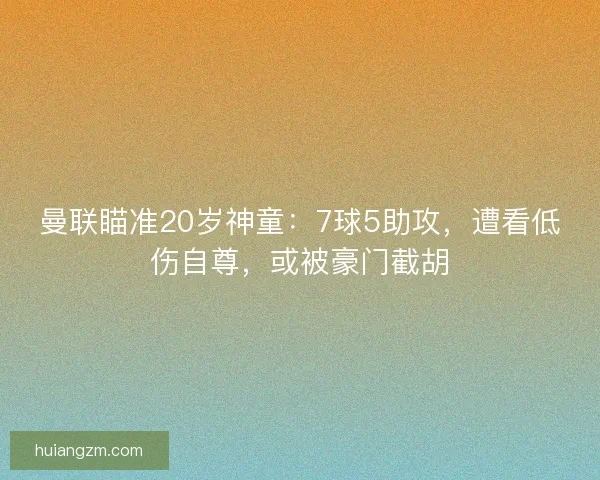 曼联瞄准20岁神童：7球5助攻，遭看低伤自尊，或被豪门截胡